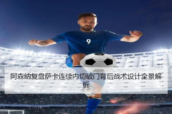 阿森纳复盘萨卡连续内切破门背后战术设计全景解析