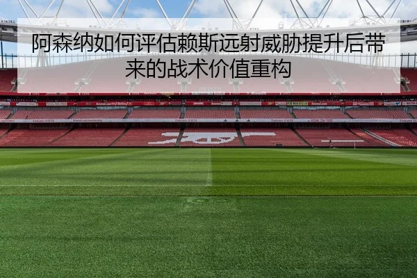 阿森纳如何评估赖斯远射威胁提升后带来的战术价值重构