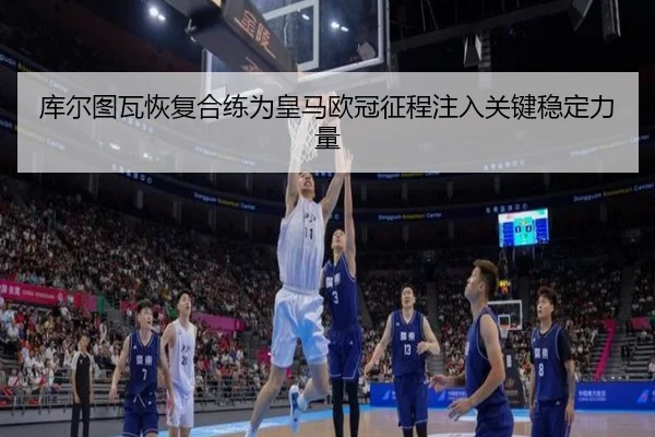 库尔图瓦恢复合练为皇马欧冠征程注入关键稳定力量