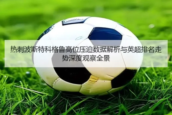 热刺波斯特科格鲁高位压迫数据解析与英超排名走势深度观察全景
