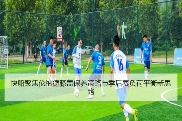 快船聚焦伦纳德膝盖保养策略与季后赛负荷平衡新思路