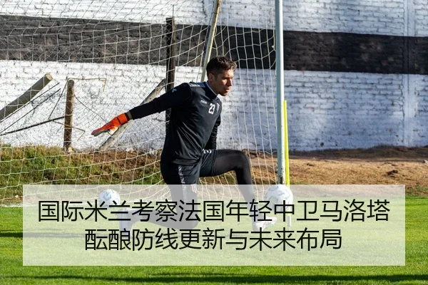 国际米兰考察法国年轻中卫马洛塔酝酿防线更新与未来布局